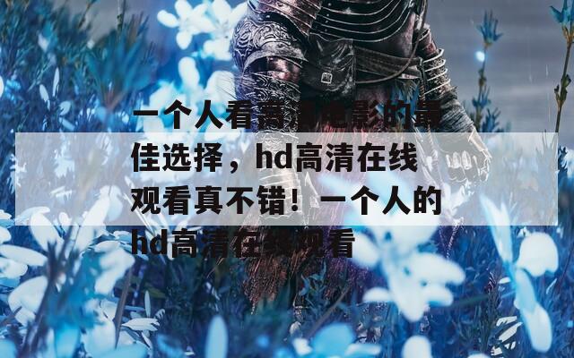 一个人看高清电影的最佳选择，hd高清在线观看真不错！一个人的hd高清在线观看