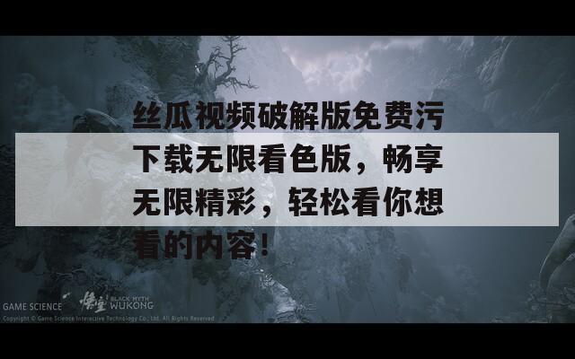 丝瓜视频破解版免费污下载无限看色版，畅享无限精彩，轻松看你想看的内容！