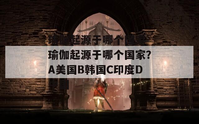 瑜伽起源于哪个国家-瑜伽起源于哪个国家？A美国B韩国C印度D中国