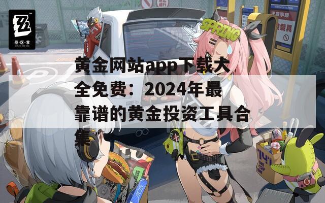 黄金网站app下载大全免费：2024年最靠谱的黄金投资工具合集