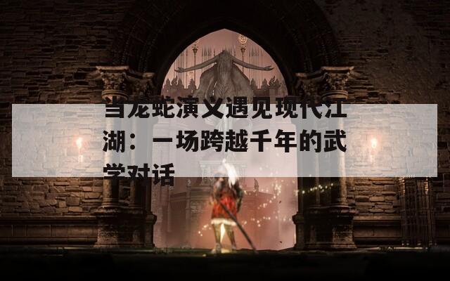 当龙蛇演义遇见现代江湖：一场跨越千年的武学对话
