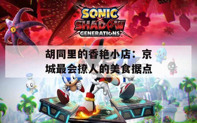 胡同里的香艳小店：京城最会撩人的美食据点