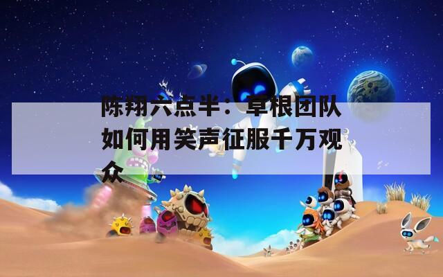 陈翔六点半：草根团队如何用笑声征服千万观众