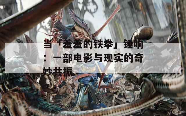 当「羞羞的铁拳」锤响：一部电影与现实的奇妙共振