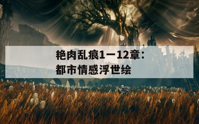艳肉乱痕1一12章：都市情感浮世绘