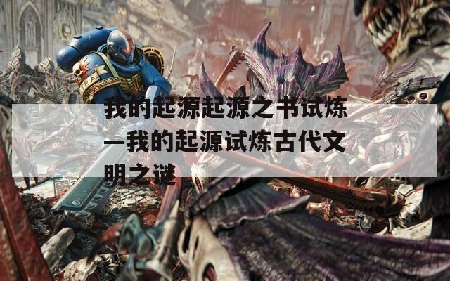 我的起源起源之书试炼—我的起源试炼古代文明之谜