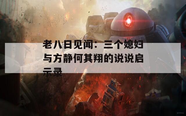 老八日见闻：三个媳妇与方静何其翔的说说启示录