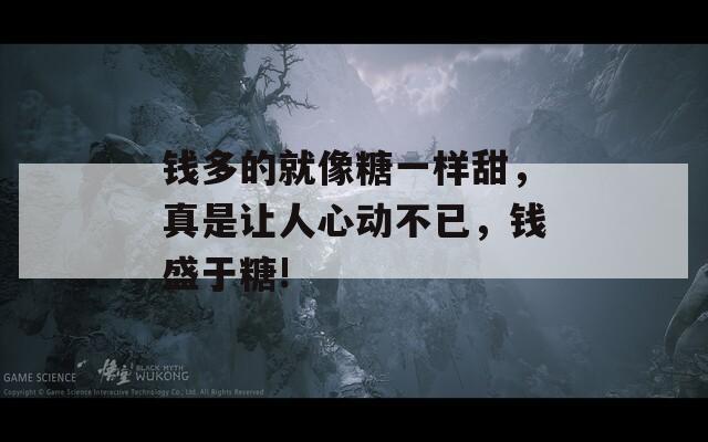 钱多的就像糖一样甜，真是让人心动不已，钱盛于糖!