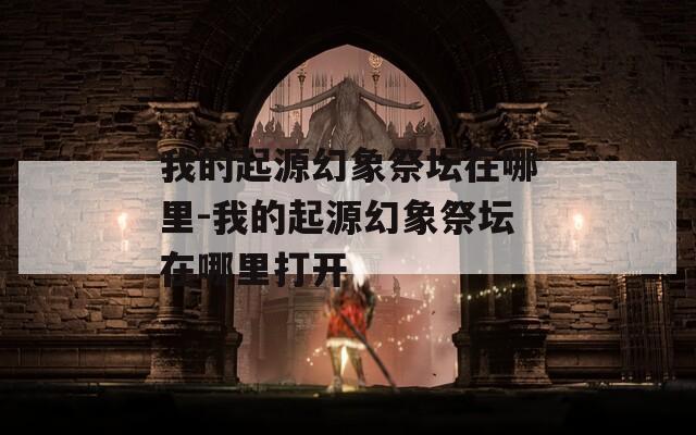 我的起源幻象祭坛在哪里-我的起源幻象祭坛在哪里打开