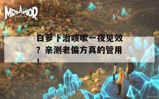 白萝卜治咳嗽一夜见效？亲测老偏方真的管用！