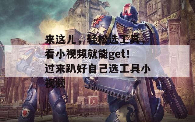 来这儿，轻松选工具，看小视频就能get！过来趴好自己选工具小视频