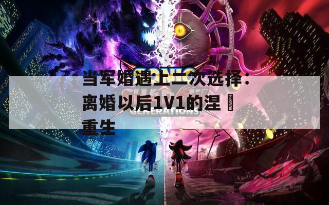 当军婚遇上二次选择：离婚以后1V1的涅槃重生