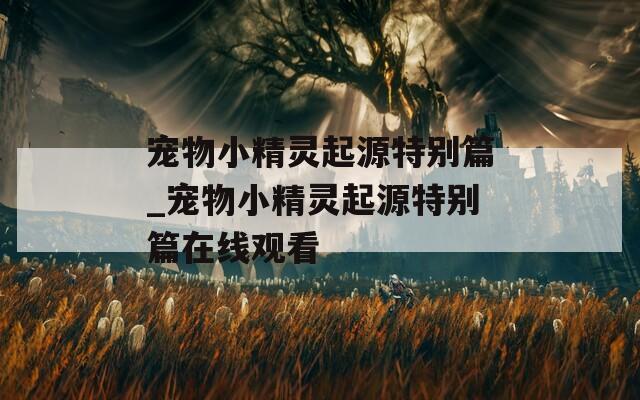宠物小精灵起源特别篇_宠物小精灵起源特别篇在线观看