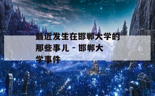 最近发生在邯郸大学的那些事儿 － 邯郸大学事件