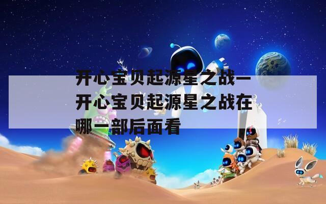 开心宝贝起源星之战—开心宝贝起源星之战在哪一部后面看