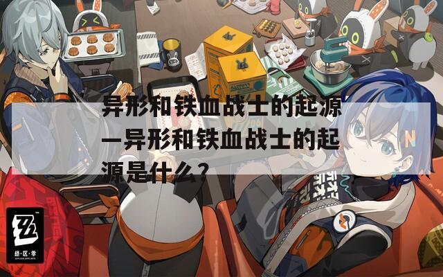 异形和铁血战士的起源—异形和铁血战士的起源是什么？