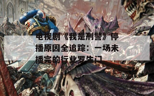 电视剧《我是刑警》停播原因全追踪：一场未播完的行业罗生门