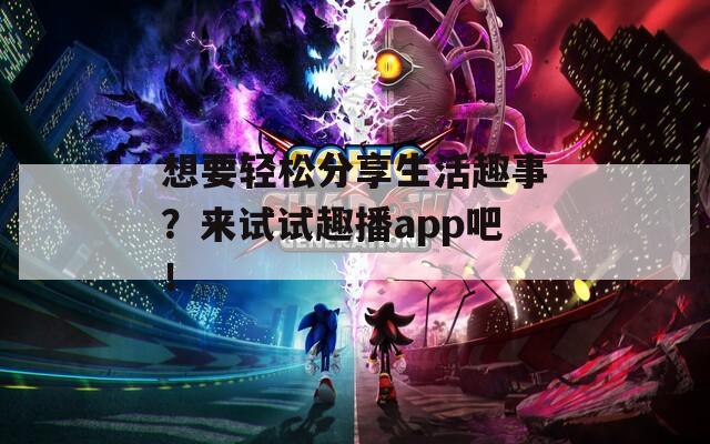 想要轻松分享生活趣事？来试试趣播app吧！