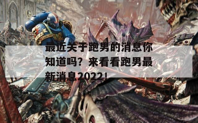 最近关于跑男的消息你知道吗？来看看跑男最新消息2022！