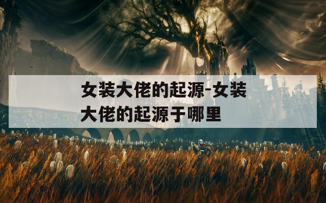 女装大佬的起源-女装大佬的起源于哪里