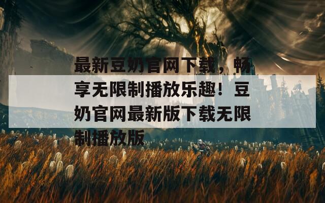 最新豆奶官网下载，畅享无限制播放乐趣！豆奶官网最新版下载无限制播放版