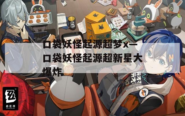 口袋妖怪起源超梦x—口袋妖怪起源超新星大爆炸