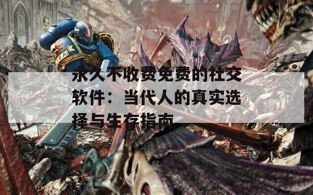 永久不收费免费的社交软件：当代人的真实选择与生存指南