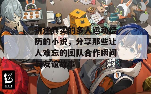 讲述真实的多人运动经历的小说，分享那些让人难忘的团队合作瞬间与友谊故事