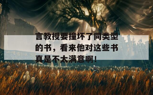 言教授要撞坏了同类型的书，看来他对这些书真是不太满意啊！