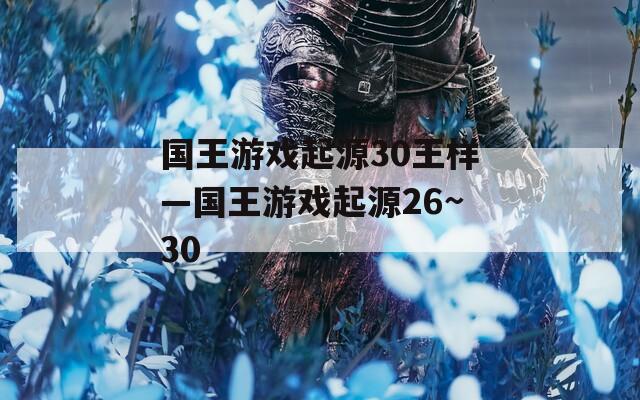 国王游戏起源30王样—国王游戏起源26~30