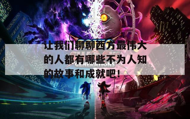 让我们聊聊西方最伟大的人都有哪些不为人知的故事和成就吧！