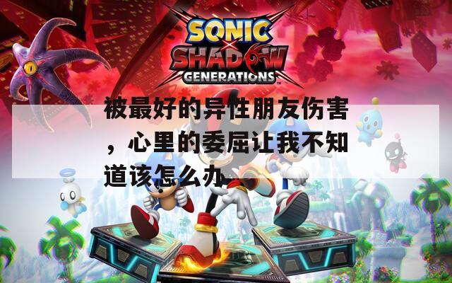 被最好的异性朋友伤害，心里的委屈让我不知道该怎么办