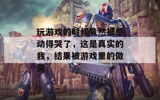 玩游戏的时候竟然被感动得哭了，这是真实的我，结果被游戏里的做哭