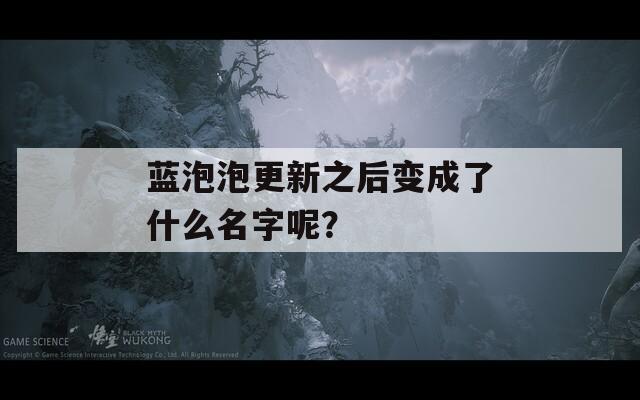 蓝泡泡更新之后变成了什么名字呢？