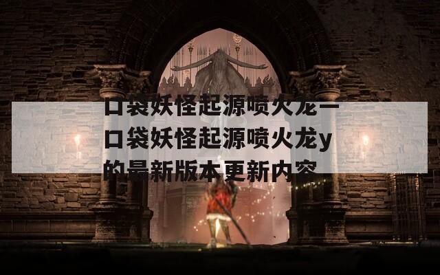 口袋妖怪起源喷火龙—口袋妖怪起源喷火龙y的最新版本更新内容