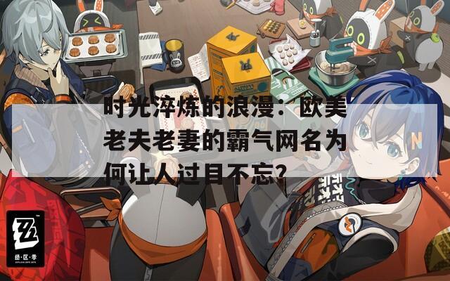 时光淬炼的浪漫：欧美老夫老妻的霸气网名为何让人过目不忘？