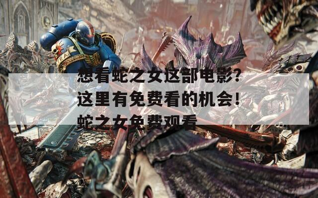 想看蛇之女这部电影？这里有免费看的机会！蛇之女免费观看