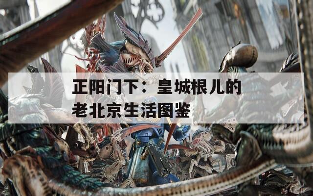 正阳门下：皇城根儿的老北京生活图鉴