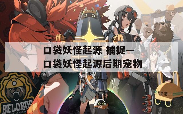 口袋妖怪起源 捕捉—口袋妖怪起源后期宠物
