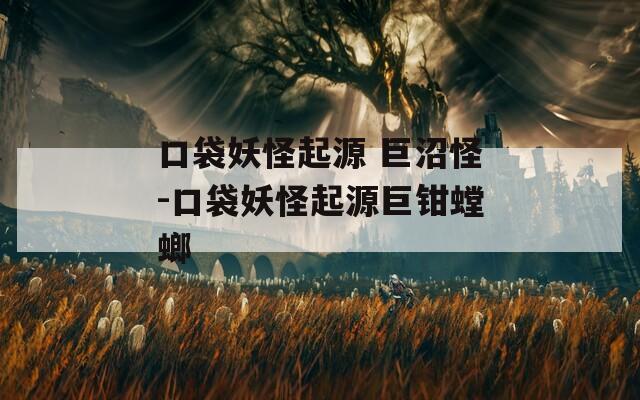口袋妖怪起源 巨沼怪-口袋妖怪起源巨钳螳螂