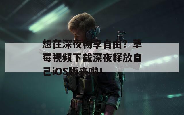 想在深夜畅享自由？草莓视频下载深夜释放自己iOS版来啦！