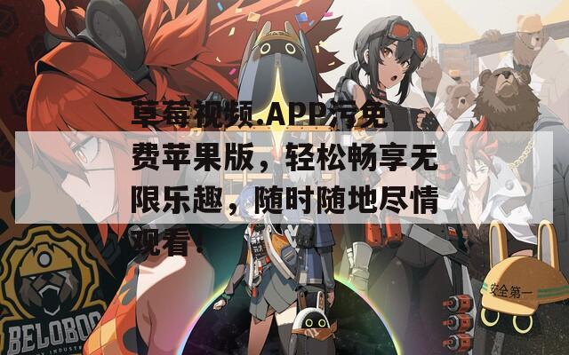 草莓视频.APP污免费苹果版，轻松畅享无限乐趣，随时随地尽情观看！