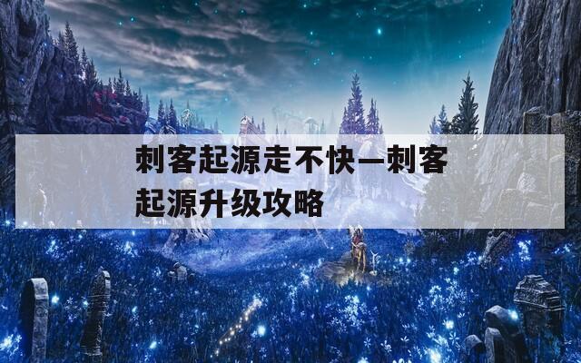 刺客起源走不快—刺客起源升级攻略