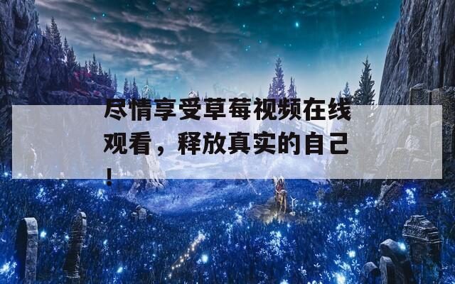 尽情享受草莓视频在线观看，释放真实的自己！