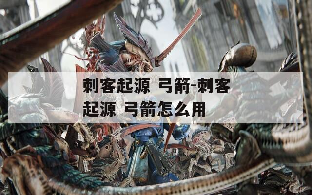 刺客起源 弓箭-刺客起源 弓箭怎么用