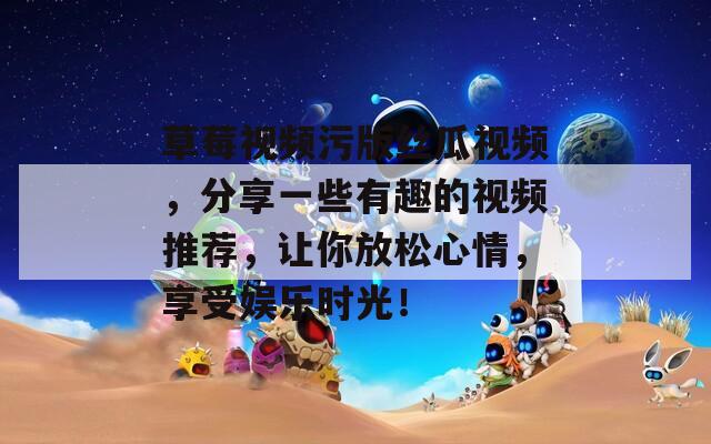 草莓视频污版丝瓜视频，分享一些有趣的视频推荐，让你放松心情，享受娱乐时光！