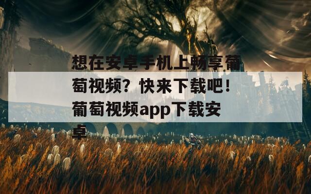 想在安卓手机上畅享葡萄视频？快来下载吧！葡萄视频app下载安卓