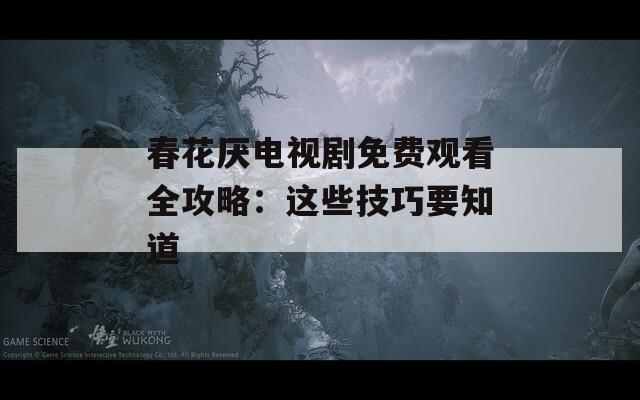 春花厌电视剧免费观看全攻略：这些技巧要知道