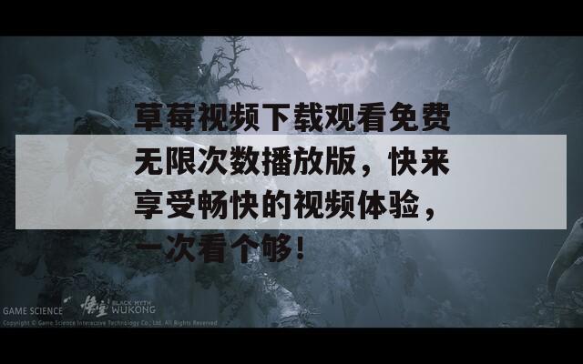 草莓视频下载观看免费无限次数播放版，快来享受畅快的视频体验，一次看个够！