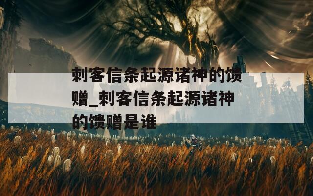 刺客信条起源诸神的馈赠_刺客信条起源诸神的馈赠是谁